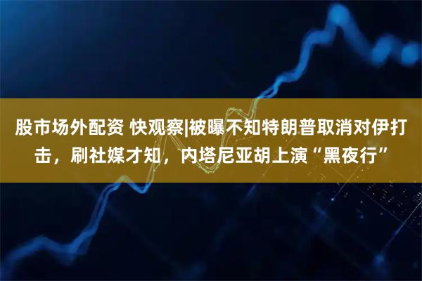 股市场外配资 快观察|被曝不知特朗普取消对伊打击，刷社媒才知，内塔尼亚胡上演“黑夜行”